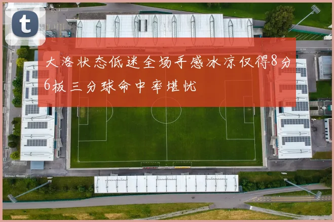 大洛状态低迷全场手感冰凉仅得8分6板三分球命中率堪忧