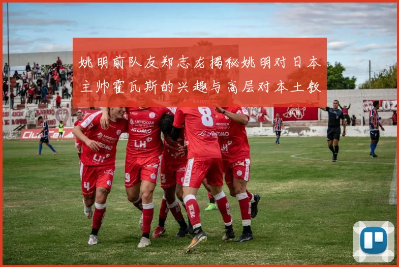 姚明前队友郑志龙揭秘姚明对日本主帅霍瓦斯的兴趣与高层对本土教练的偏好