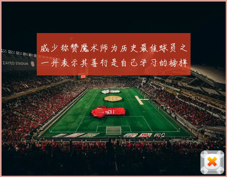威少称赞魔术师为历史最佳球员之一并表示其善行是自己学习的榜样