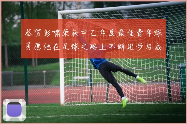 恭贺彭啸荣获中乙年度最佳青年球员愿他在足球之路上不断进步与成长