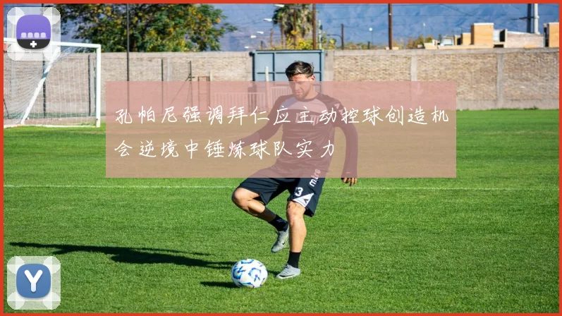 孔帕尼强调拜仁应主动控球创造机会逆境中锤炼球队实力