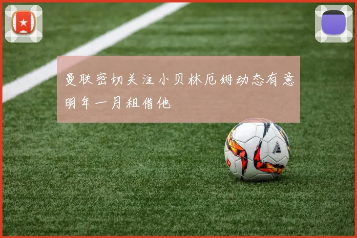 曼联密切关注小贝林厄姆动态有意明年一月租借他
