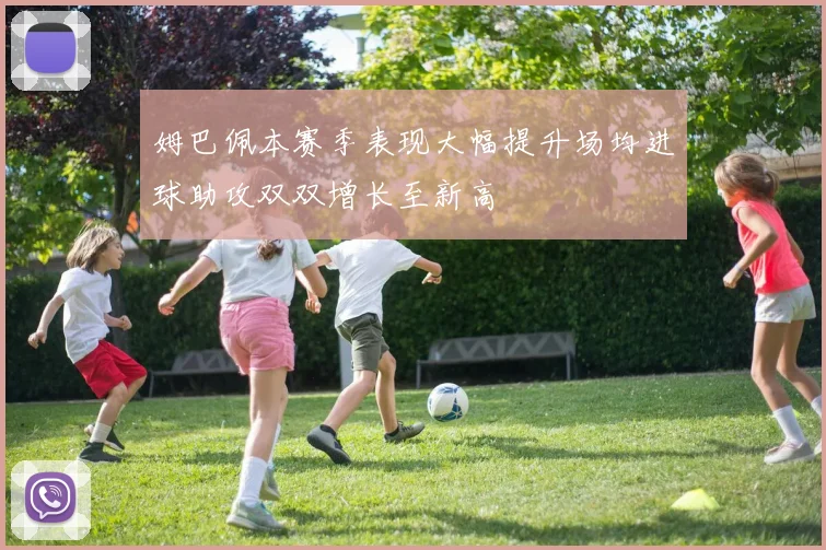 姆巴佩本赛季表现大幅提升场均进球助攻双双增长至新高