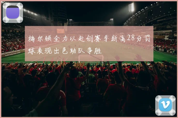 梅尔顿全力以赴创赛季新高28分罚球表现出色助队争胜