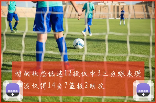 特纳状态低迷12投仅中3三分球表现惨淡仅得14分7篮板2助攻