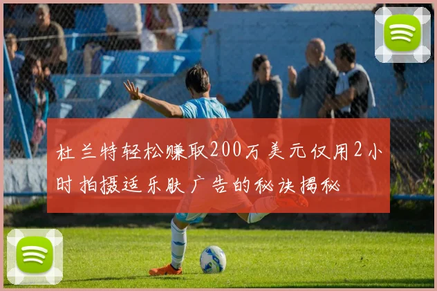 杜兰特轻松赚取200万美元仅用2小时拍摄适乐肤广告的秘诀揭秘