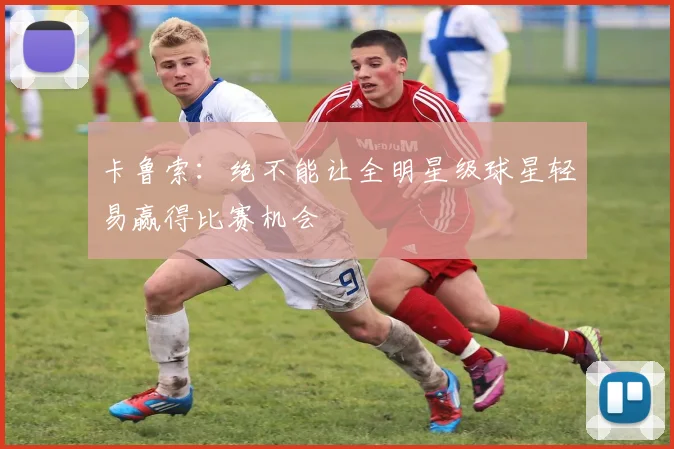 卡鲁索：绝不能让全明星级球星轻易赢得比赛机会