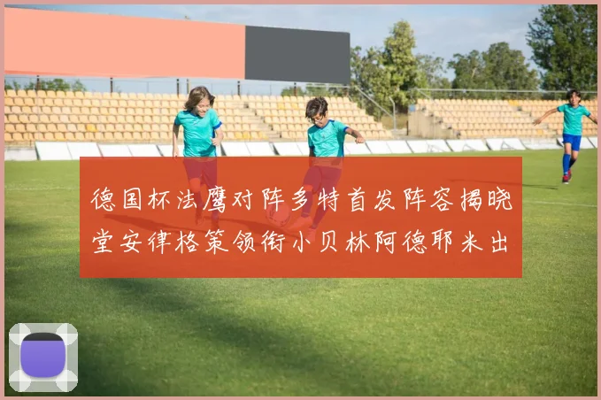 德国杯法鹰对阵多特首发阵容揭晓堂安律格策领衔小贝林阿德耶米出战