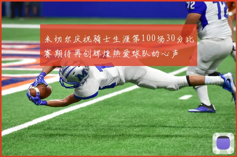 米切尔庆祝骑士生涯第100场30分比赛期待再创辉煌热爱球队的心声
