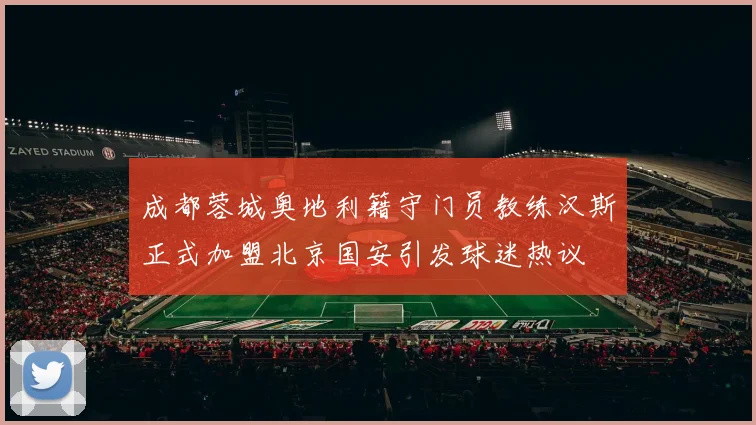 成都蓉城奥地利籍守门员教练汉斯正式加盟北京国安引发球迷热议