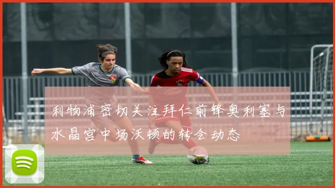 利物浦密切关注拜仁前锋奥利塞与水晶宫中场沃顿的转会动态