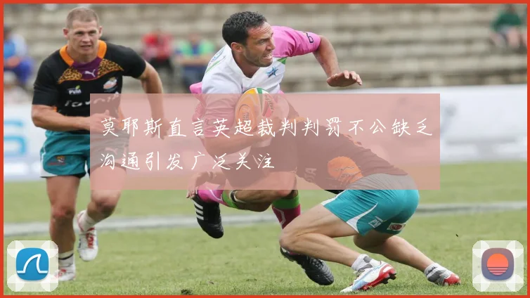 莫耶斯直言英超裁判判罚不公缺乏沟通引发广泛关注