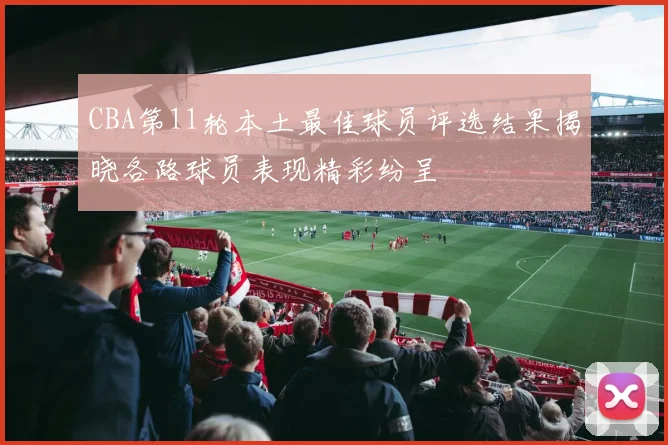CBA第11轮本土最佳球员评选结果揭晓各路球员表现精彩纷呈