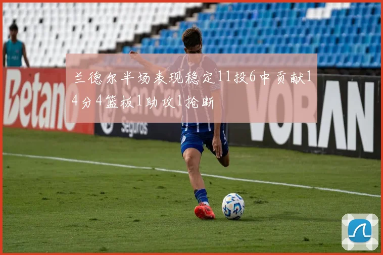 兰德尔半场表现稳定11投6中贡献14分4篮板1助攻1抢断