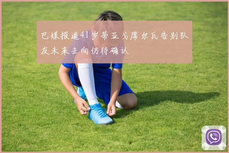 巴媒报道41岁蒂亚戈席尔瓦告别队友未来去向仍待确认