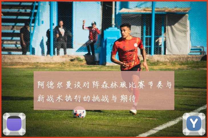 阿德尔曼谈对阵森林狼比赛节奏与新战术执行的挑战与期待