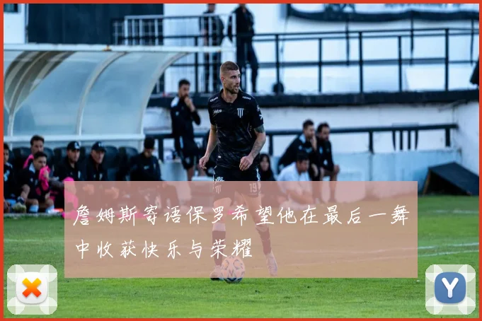 詹姆斯寄语保罗希望他在最后一舞中收获快乐与荣耀