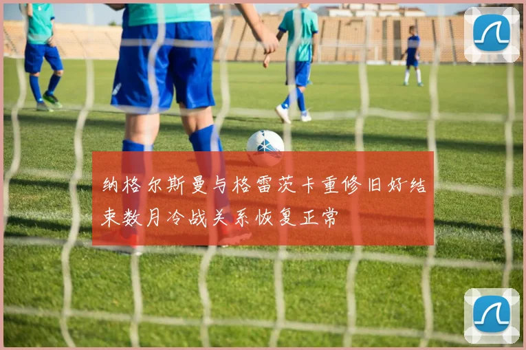 纳格尔斯曼与格雷茨卡重修旧好结束数月冷战关系恢复正常