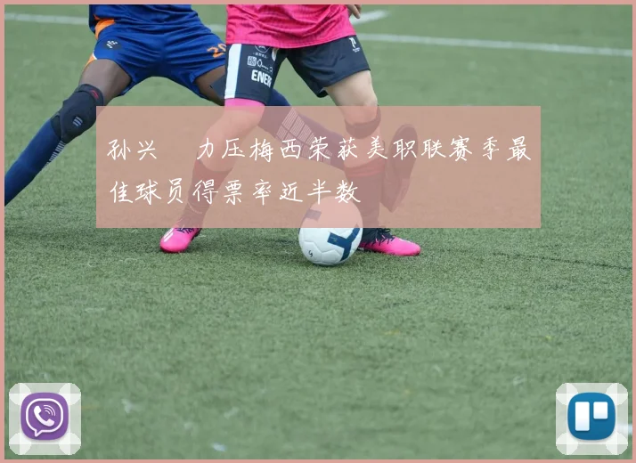 孙兴慜力压梅西荣获美职联赛季最佳球员得票率近半数