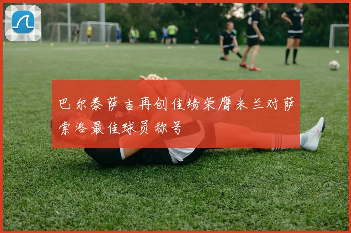 巴尔泰萨吉再创佳绩荣膺米兰对萨索洛最佳球员称号