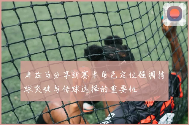 库兹马分享新赛季角色定位强调持球突破与传球选择的重要性