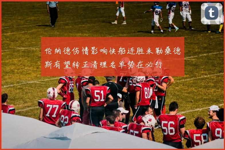 伦纳德伤情影响快船连胜米勒桑德斯有望转正清理名单势在必行