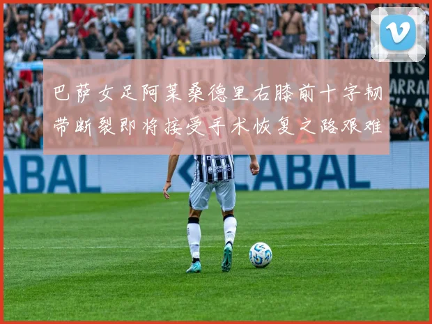巴萨女足阿莱桑德里右膝前十字韧带断裂即将接受手术恢复之路艰难