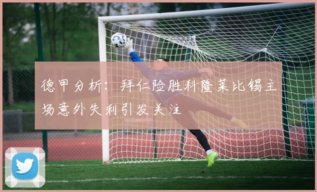 德甲分析：拜仁险胜科隆莱比锡主场意外失利引发关注