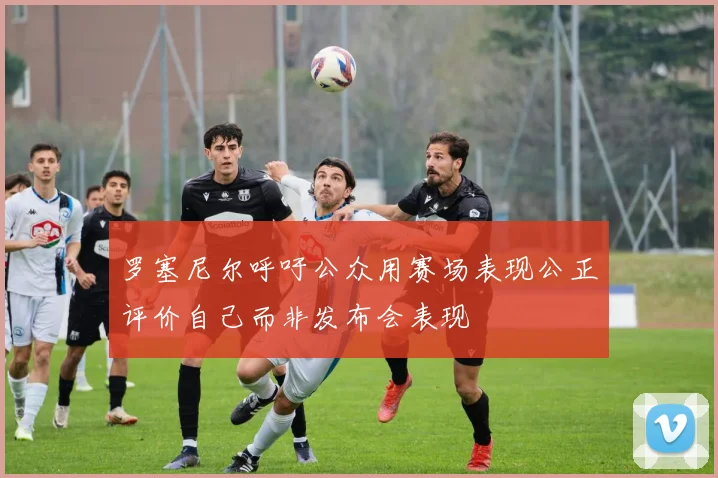 罗塞尼尔呼吁公众用赛场表现公正评价自己而非发布会表现