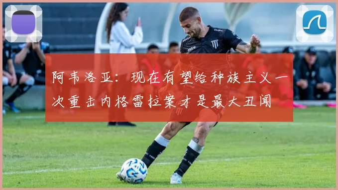 阿韦洛亚：现在有望给种族主义一次重击内格雷拉案才是最大丑闻