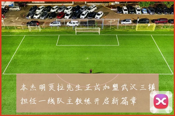 本杰明莫拉先生正式加盟武汉三镇担任一线队主教练开启新篇章