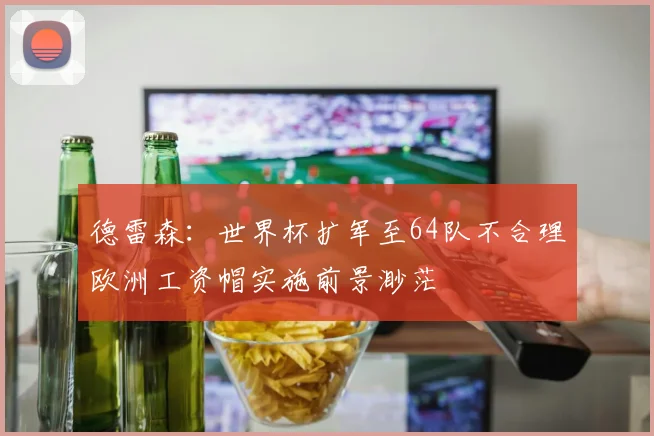 德雷森：世界杯扩军至64队不合理欧洲工资帽实施前景渺茫