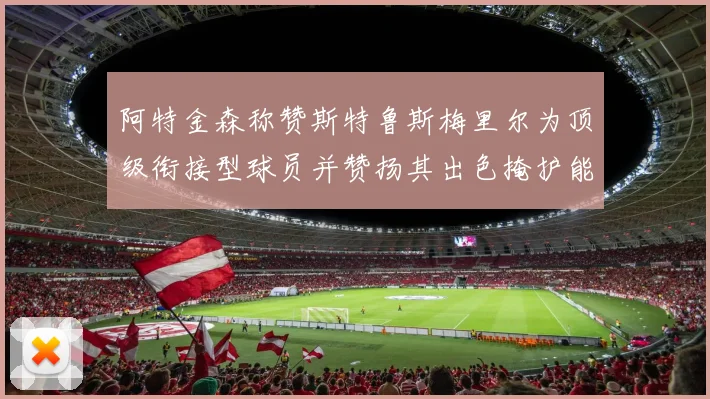 阿特金森称赞斯特鲁斯梅里尔为顶级衔接型球员并赞扬其出色掩护能力