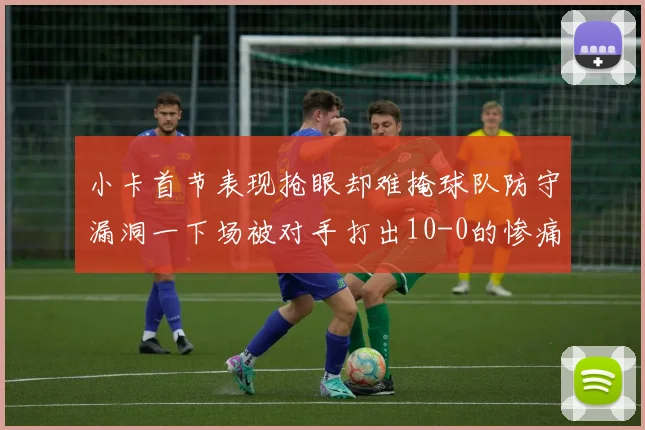 小卡首节表现抢眼却难掩球队防守漏洞一下场被对手打出10-0的惨痛局面