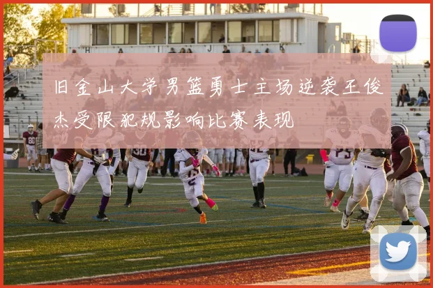 旧金山大学男篮勇士主场逆袭王俊杰受限犯规影响比赛表现