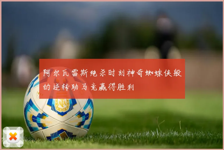 阿尔瓦雷斯绝杀时刻神奇蜘蛛侠般的逆转助马竞赢得胜利