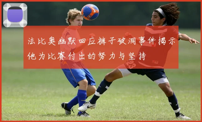 法比奥幽默回应裤子破洞事件揭示他为比赛付出的努力与坚持