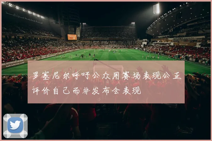 罗塞尼尔呼吁公众用赛场表现公正评价自己而非发布会表现