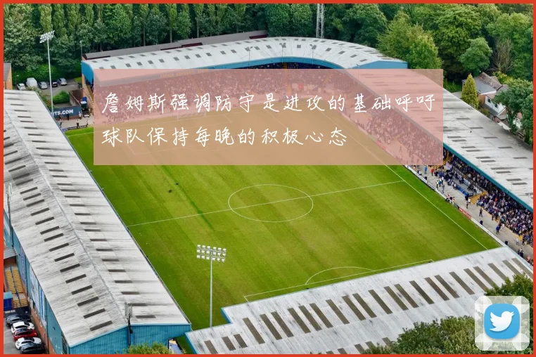 詹姆斯强调防守是进攻的基础呼吁球队保持每晚的积极心态