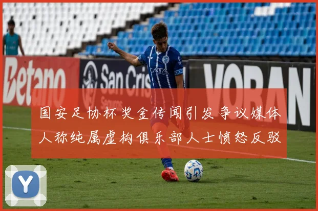 国安足协杯奖金传闻引发争议媒体人称纯属虚构俱乐部人士愤怒反驳