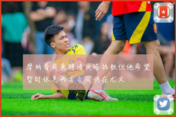 摩纳哥有意聘请莫塔执教但他希望暂时休息两年合同仍在尤文