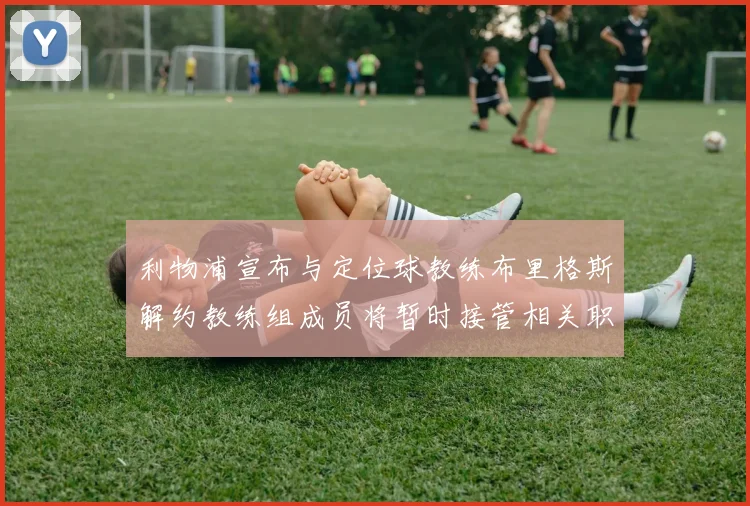 利物浦宣布与定位球教练布里格斯解约教练组成员将暂时接管相关职责