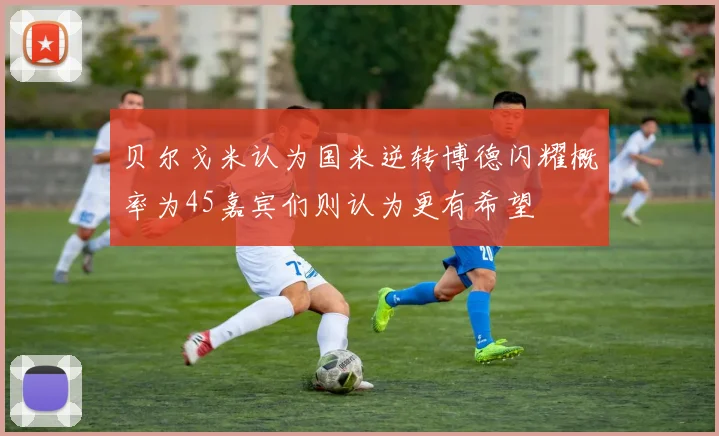 贝尔戈米认为国米逆转博德闪耀概率为45嘉宾们则认为更有希望