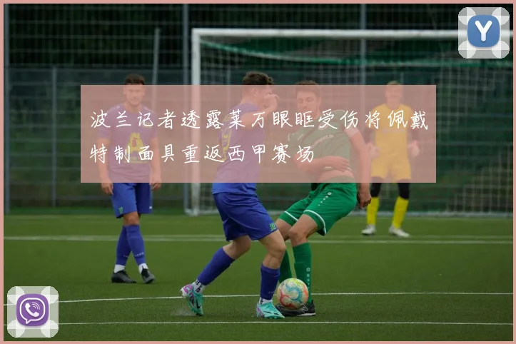 波兰记者透露莱万眼眶受伤将佩戴特制面具重返西甲赛场