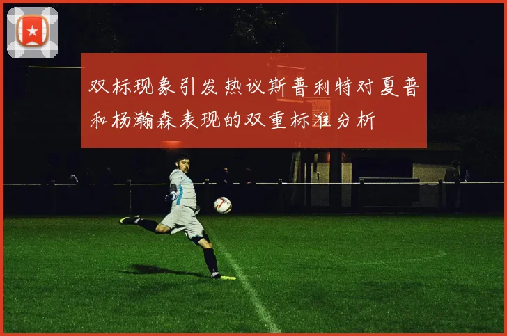 双标现象引发热议斯普利特对夏普和杨瀚森表现的双重标准分析