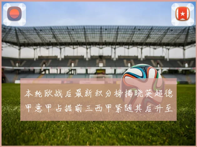 本轮欧战后最新积分榜揭晓英超德甲意甲占据前三西甲紧随其后升至第四