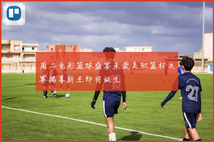 周二竞彩篮球盛宴来袭美职篮杯决赛揭幕新王即将诞生