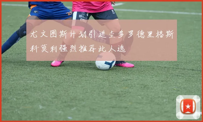 尤文图斯计划引进圭多罗德里格斯科莫利强烈推荐此人选