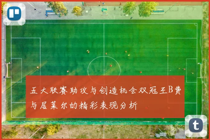 五大联赛助攻与创造机会双冠王B费与居莱尔的精彩表现分析
