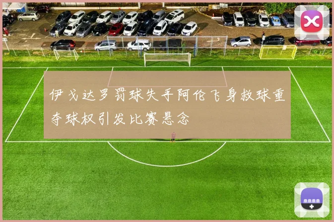 伊戈达罗罚球失手阿伦飞身救球重夺球权引发比赛悬念